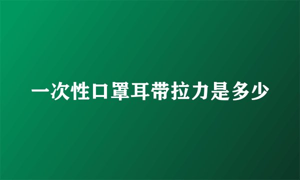 一次性口罩耳带拉力是多少