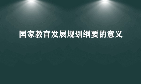 国家教育发展规划纲要的意义