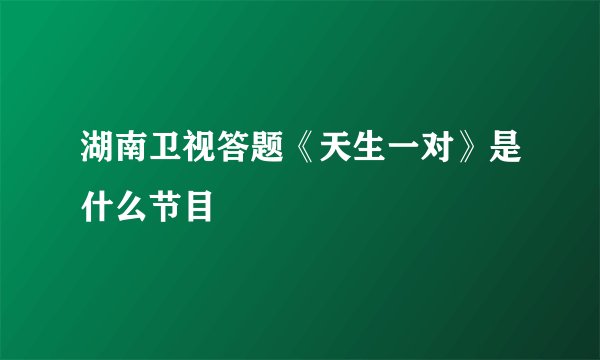 湖南卫视答题《天生一对》是什么节目