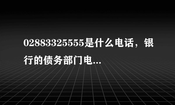 02883325555是什么电话,银行的债务部门电话吗?网上好多都是说骗子公司,朋友欠了招商银行信