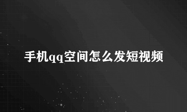 手机qq空间怎么发短视频