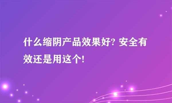什么缩阴产品效果好? 安全有效还是用这个!