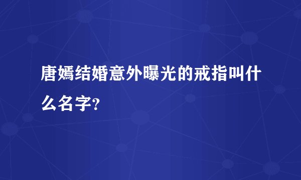 唐嫣结婚意外曝光的戒指叫什么名字？