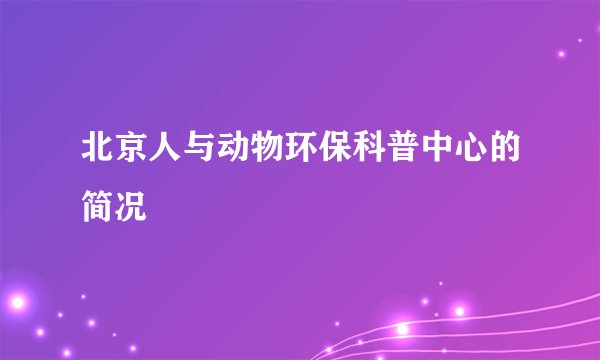 北京人与动物环保科普中心的简况