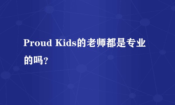 Proud Kids的老师都是专业的吗？
