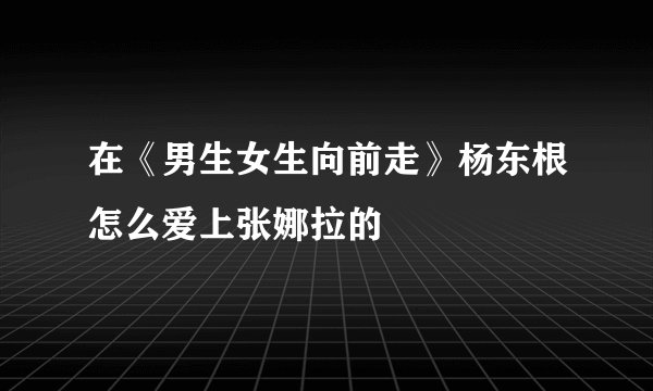 在《男生女生向前走》杨东根怎么爱上张娜拉的