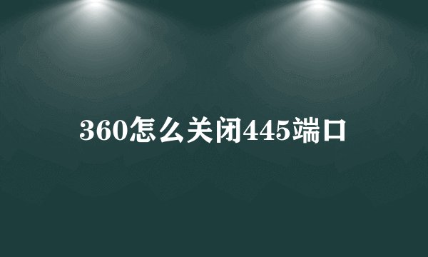 360怎么关闭445端口