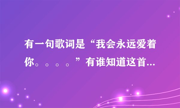 有一句歌词是“我会永远爱着你。。。。”有谁知道这首歌的名字，谢谢