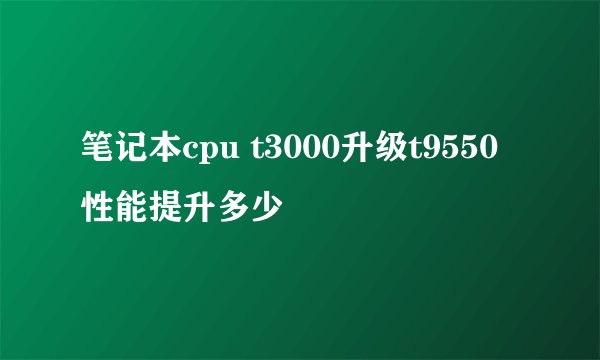 笔记本cpu t3000升级t9550性能提升多少
