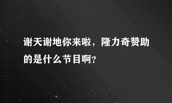 谢天谢地你来啦，隆力奇赞助的是什么节目啊？