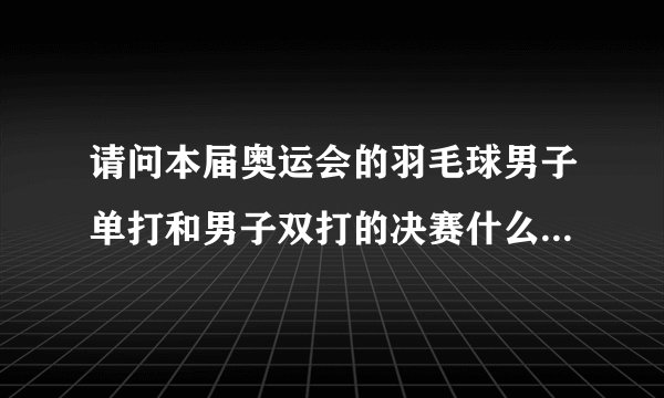 请问本届奥运会的羽毛球男子单打和男子双打的决赛什么时候进行？