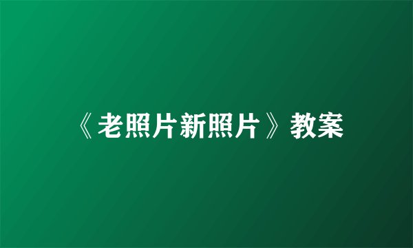 《老照片新照片》教案