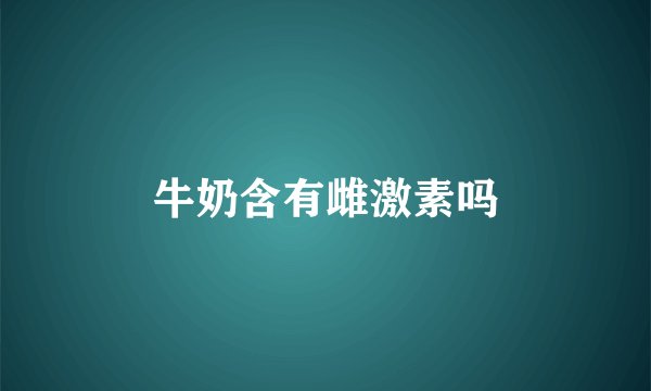 牛奶含有雌激素吗