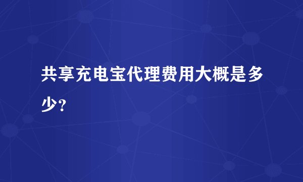 共享充电宝代理费用大概是多少？