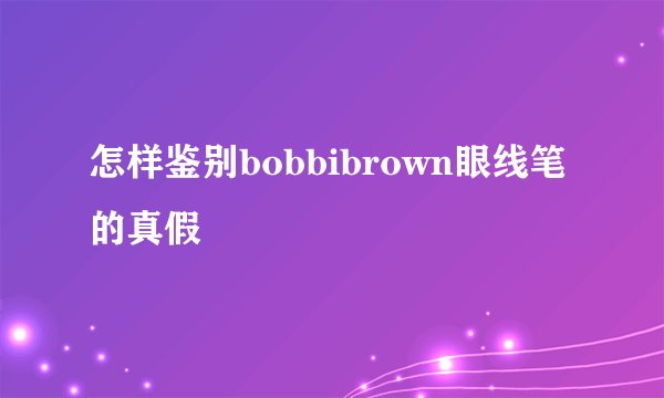 怎样鉴别bobbibrown眼线笔的真假