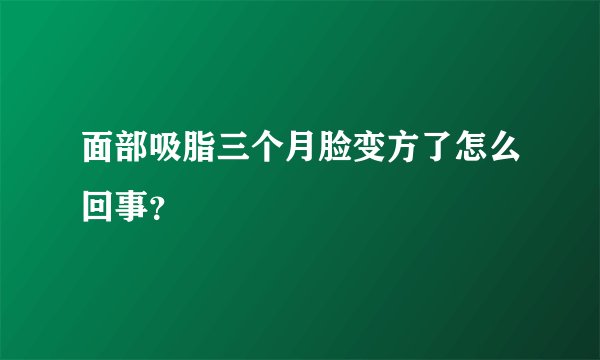 面部吸脂三个月脸变方了怎么回事？