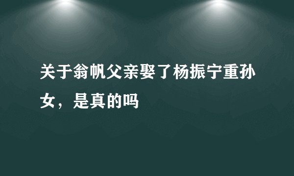 关于翁帆父亲娶了杨振宁重孙女,是真的吗