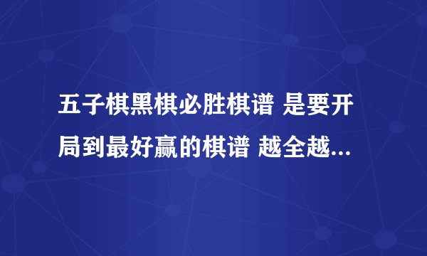 五子棋黑棋必胜棋谱 是要开局到最好赢的棋谱 越全越好 感谢