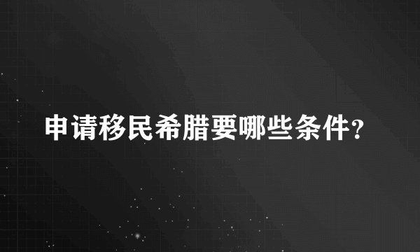 申请移民希腊要哪些条件？