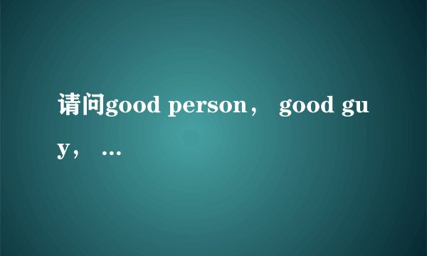 请问good person, good guy, good man的区别是什么呢?