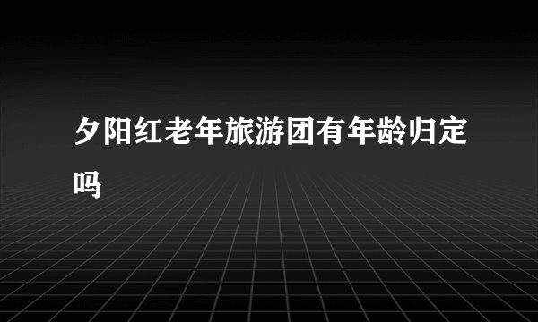 夕阳红老年旅游团有年龄归定吗