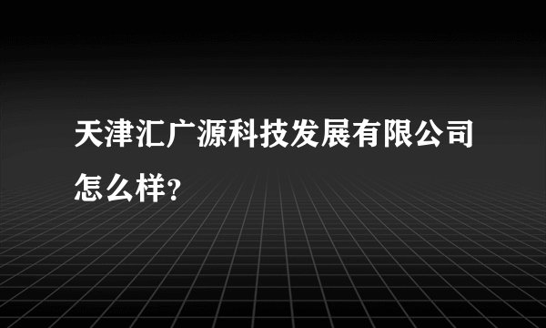 天津汇广源科技发展有限公司怎么样？