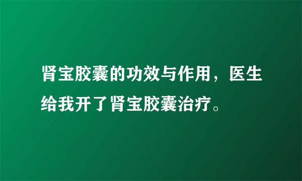 肾宝胶囊的功效与作用,医生给我开了肾宝胶囊治疗。