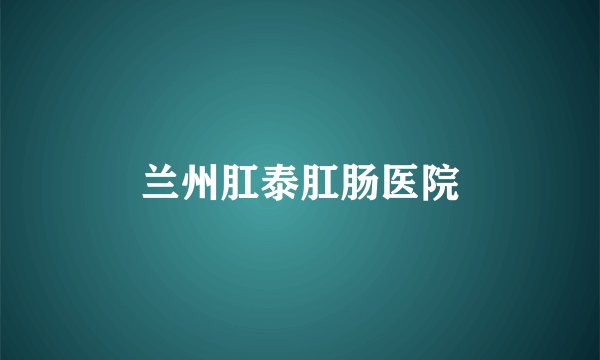 兰州肛泰肛肠医院