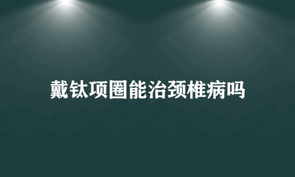 戴钛项圈能治颈椎病吗
