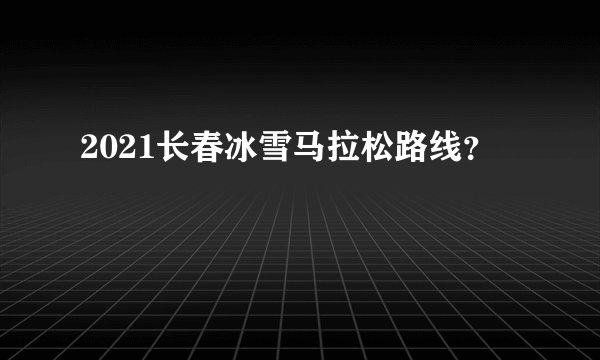 2021长春冰雪马拉松路线？