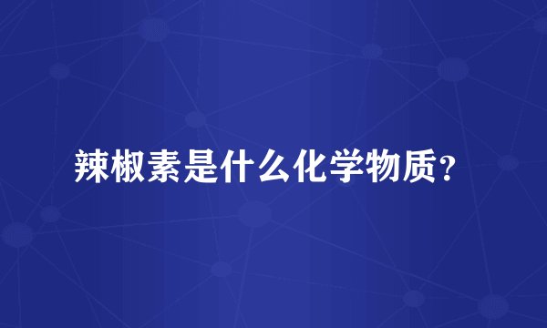 辣椒素是什么化学物质？