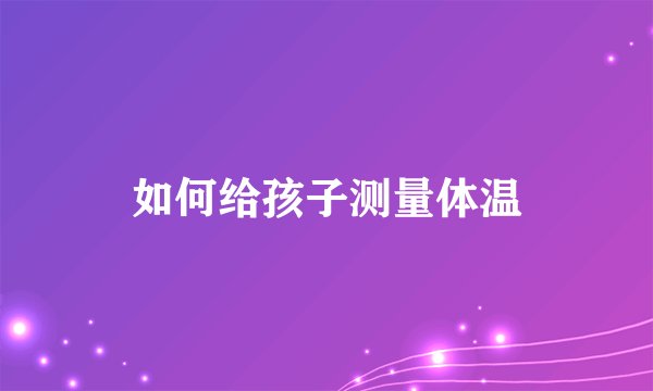 如何给孩子测量体温