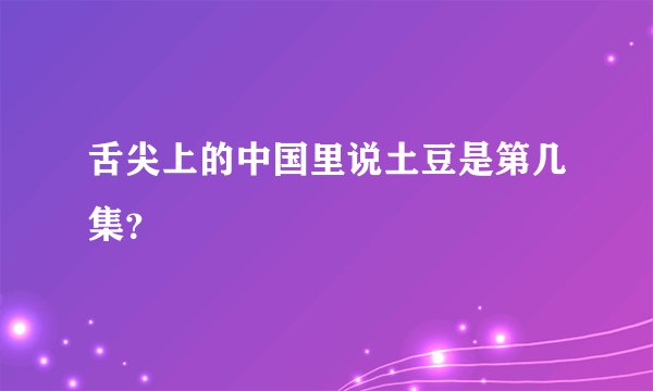 舌尖上的中国里说土豆是第几集？