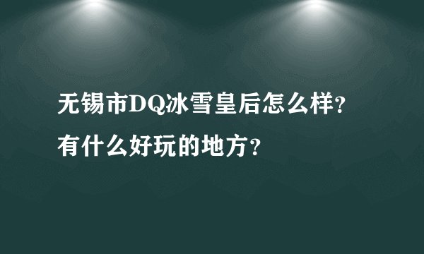 无锡市DQ冰雪皇后怎么样？有什么好玩的地方？