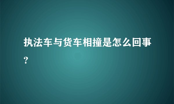 执法车与货车相撞是怎么回事？