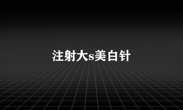 注射大s美白针