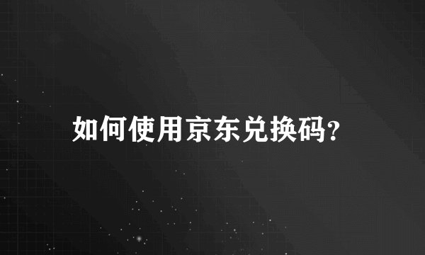 如何使用京东兑换码？