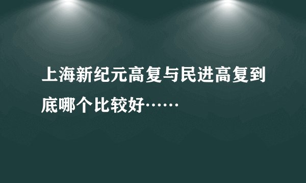 上海新纪元高复与民进高复到底哪个比较好……