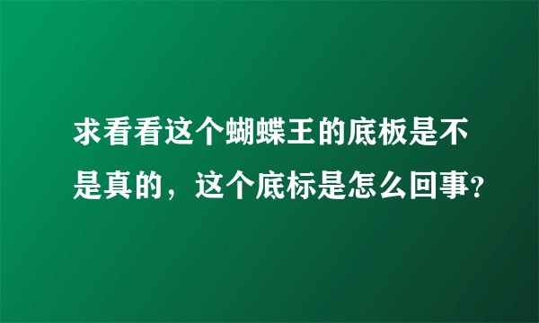 求看看这个蝴蝶王的底板是不是真的，这个底标是怎么回事？