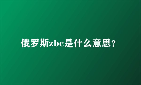 俄罗斯zbc是什么意思？