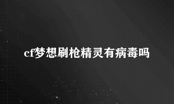 cf梦想刷枪精灵有病毒吗