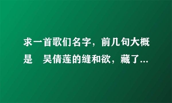 求一首歌们名字,前几句大概是〞吴倩莲的缝和欲,藏了多少脓…〞什么歌?