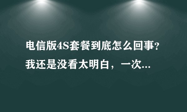 电信版4S套餐到底怎么回事？我还是没看太明白，一次交多少，以后怎么交，怎么返还？