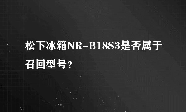 松下冰箱NR-B18S3是否属于召回型号？