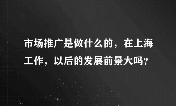 市场推广是做什么的，在上海工作，以后的发展前景大吗？