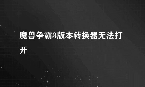 魔兽争霸3版本转换器无法打开