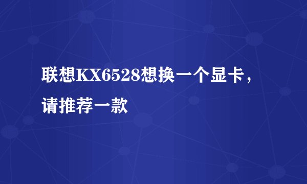 联想KX6528想换一个显卡，请推荐一款