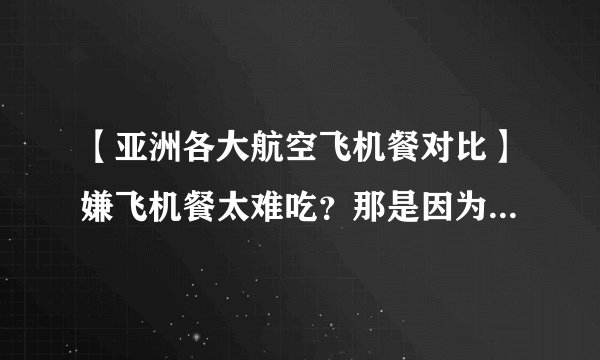 【亚洲各大航空飞机餐对比】嫌飞机餐太难吃？那是因为你太天真！