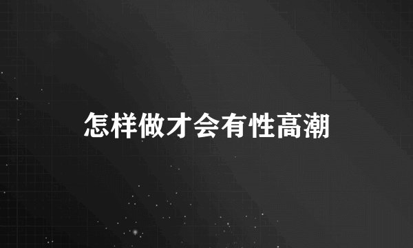 怎样做才会有性高潮