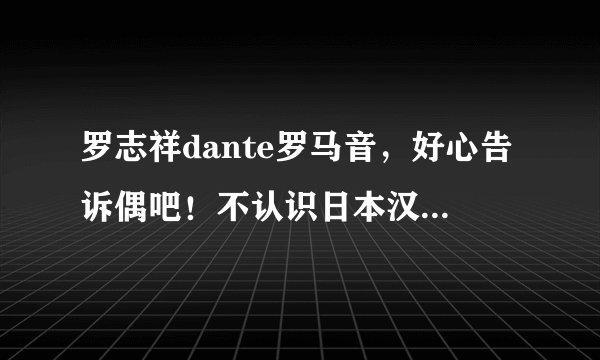 罗志祥dante罗马音,好心告诉偶吧!不认识日本汉字,蛋疼啊!!